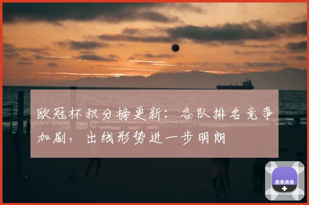 欧冠杯积分榜更新：各队排名竞争加剧，出线形势进一步明朗