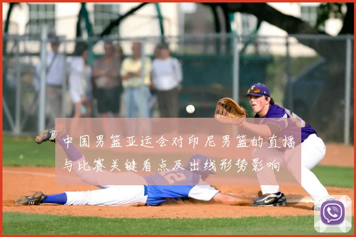 中国男篮亚运会对印尼男篮的直播与比赛关键看点及出线形势影响