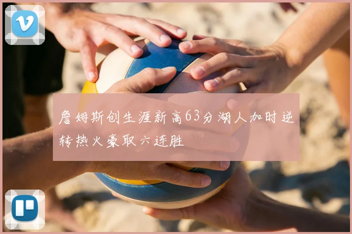 詹姆斯创生涯新高63分湖人加时逆转热火豪取六连胜