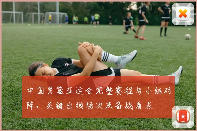 中国男篮亚运会完整赛程与小组对阵，关键出线场次及备战看点
