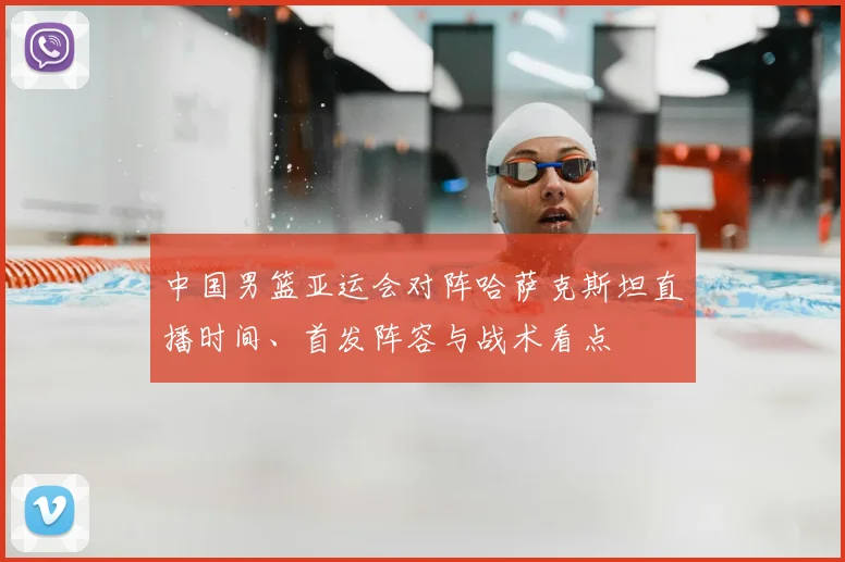 中国男篮亚运会对阵哈萨克斯坦直播时间、首发阵容与战术看点