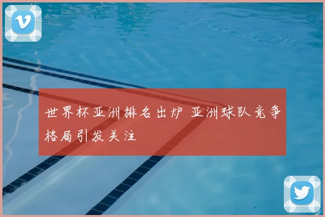 世界杯亚洲排名出炉 亚洲球队竞争格局引发关注