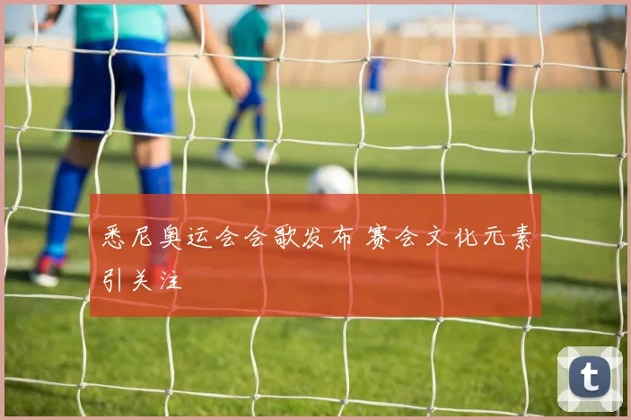 悉尼奥运会会歌发布 赛会文化元素引关注