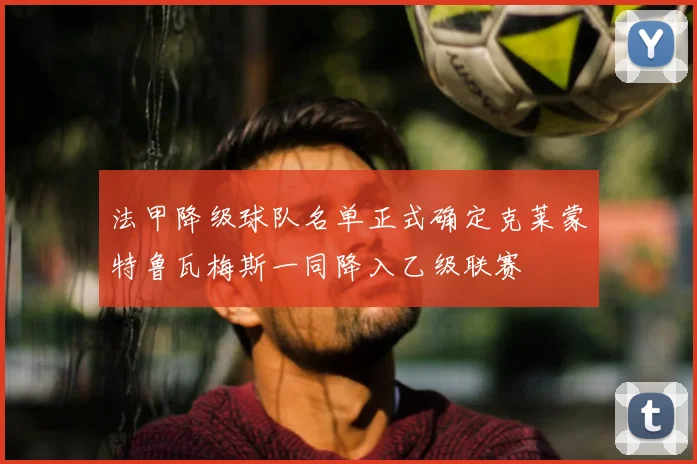 法甲降级球队名单正式确定克莱蒙特鲁瓦梅斯一同降入乙级联赛