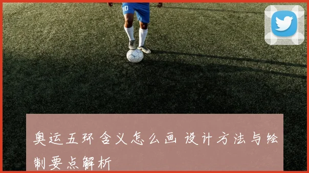 奥运五环含义怎么画 设计方法与绘制要点解析