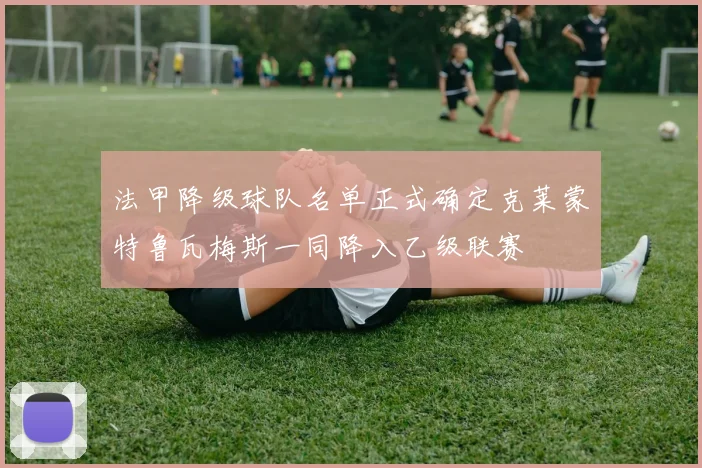 法甲降级球队名单正式确定克莱蒙特鲁瓦梅斯一同降入乙级联赛