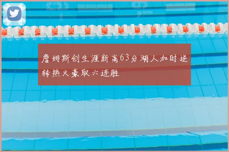 詹姆斯创生涯新高63分湖人加时逆转热火豪取六连胜