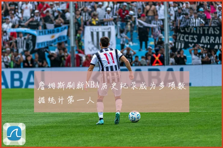 詹姆斯刷新NBA历史纪录成为多项数据统计第一人
