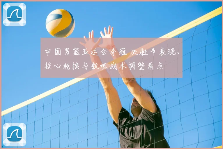 中国男篮亚运会夺冠 决胜节表现、核心轮换与教练战术调整看点