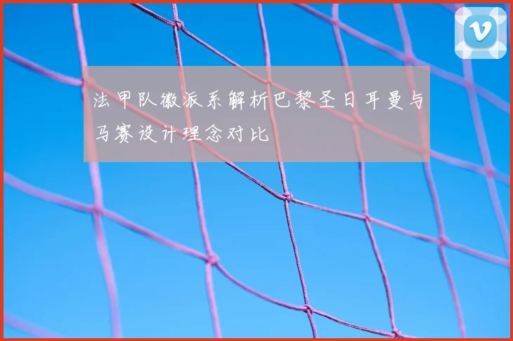 法甲队徽派系解析巴黎圣日耳曼与马赛设计理念对比