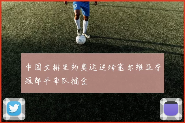 中国女排里约奥运逆转塞尔维亚夺冠郎平率队摘金
