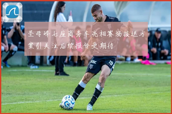 圣母峰七座商务车亮相赛场接送方案引关注后续报价受期待