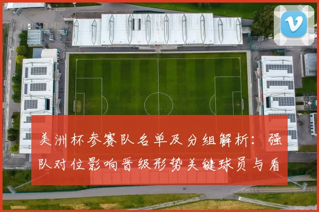 美洲杯参赛队名单及分组解析：强队对位影响晋级形势关键球员与看点