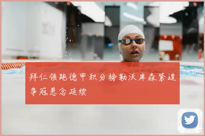 拜仁领跑德甲积分榜勒沃库森紧追争冠悬念延续