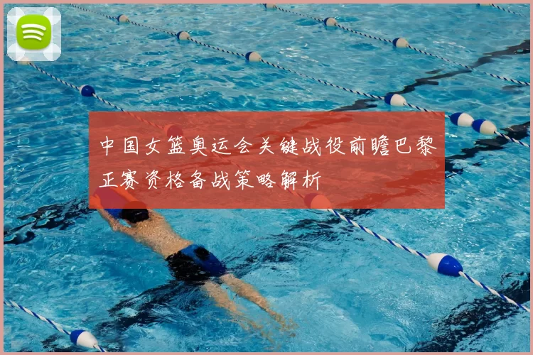 中国女篮奥运会关键战役前瞻巴黎正赛资格备战策略解析