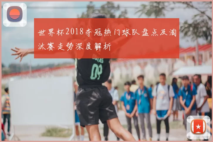 世界杯2018夺冠热门球队盘点及淘汰赛走势深度解析