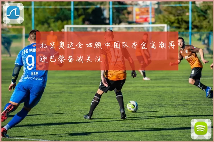 北京奥运会回顾中国队夺金高潮再迎巴黎备战关注