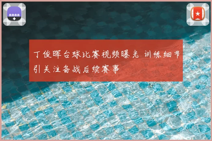 丁俊晖台球比赛视频曝光 训练细节引关注备战后续赛事