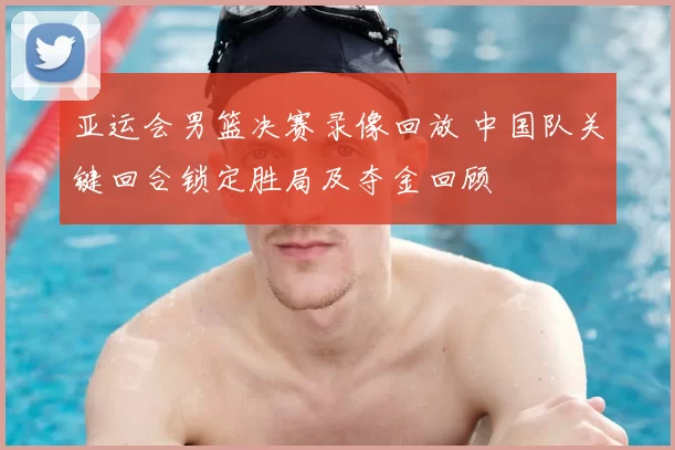 亚运会男篮决赛录像回放 中国队关键回合锁定胜局及夺金回顾
