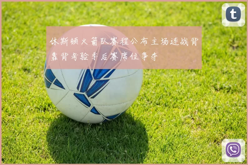 休斯顿火箭队赛程公布主场连战背靠背考验季后赛席位争夺