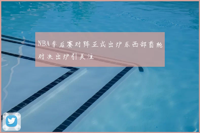 NBA季后赛对阵正式出炉东西部首轮对决出炉引关注