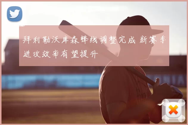 拜利勒沃库森锋线调整完成 新赛季进攻效率有望提升