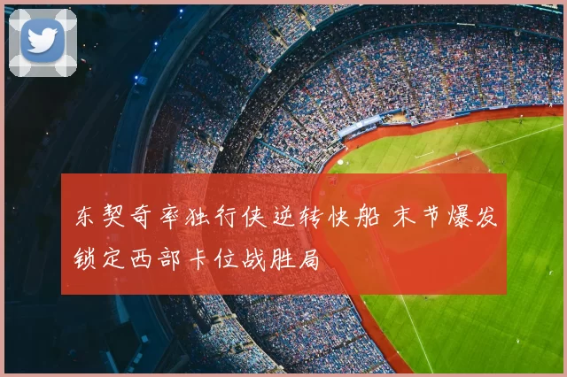 东契奇率独行侠逆转快船 末节爆发锁定西部卡位战胜局
