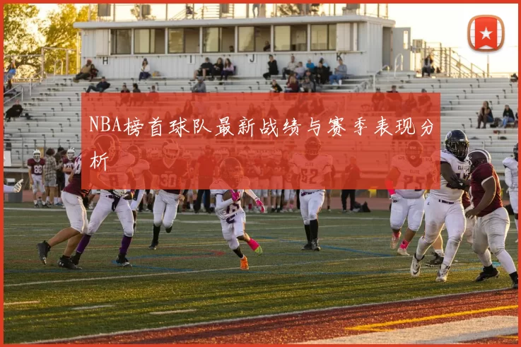 NBA榜首球队最新战绩与赛季表现分析