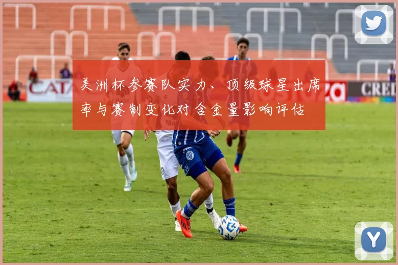 美洲杯参赛队实力、顶级球星出席率与赛制变化对含金量影响评估