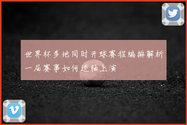 世界杯多地同时开球赛程编排解析一届赛事如何连轴上演