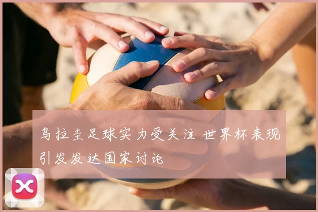 乌拉圭足球实力受关注 世界杯表现引发发达国家讨论