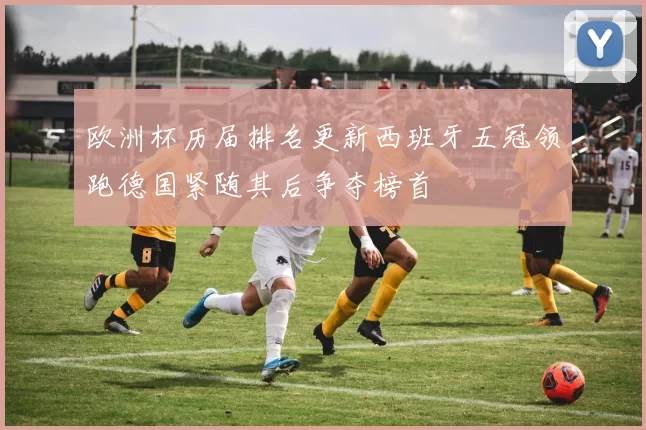 欧洲杯历届排名更新西班牙五冠领跑德国紧随其后争夺榜首