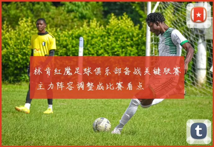 林肯红魔足球俱乐部备战关键联赛 主力阵容调整成比赛看点