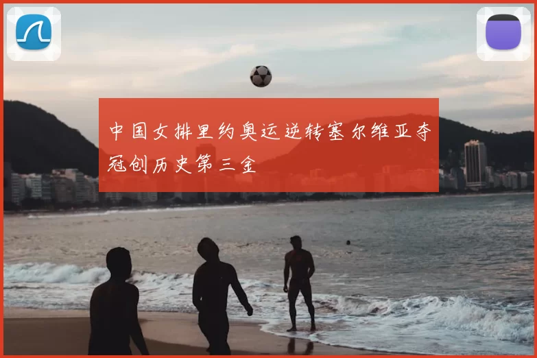 中国女排里约奥运逆转塞尔维亚夺冠创历史第三金