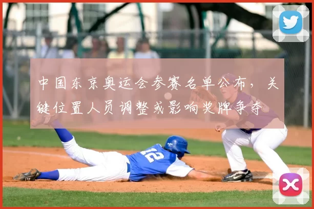 中国东京奥运会参赛名单公布，关键位置人员调整或影响奖牌争夺