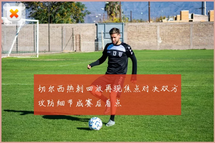 切尔西热刺回放再现焦点对决双方攻防细节成赛后看点