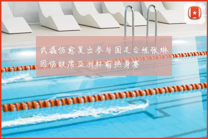 武磊伤愈复出参与国足合练张琳芃因伤缺席亚洲杯前热身赛