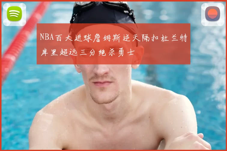NBA百大进球詹姆斯逆天隔扣杜兰特库里超远三分绝杀勇士