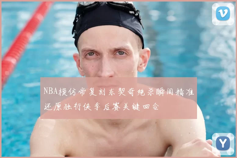 NBA模仿帝复刻东契奇绝杀瞬间精准还原独行侠季后赛关键回合