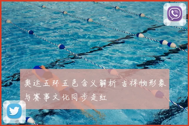 奥运五环五色含义解析 吉祥物形象与赛事文化同步走红