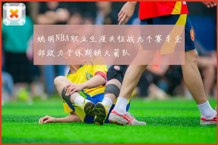 姚明NBA职业生涯共征战九个赛季全部效力于休斯顿火箭队