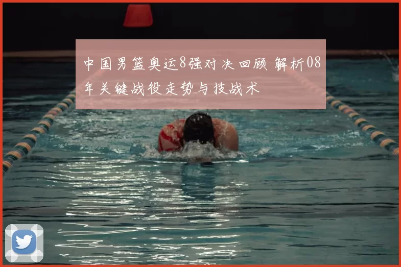 中国男篮奥运8强对决回顾 解析08年关键战役走势与技战术
