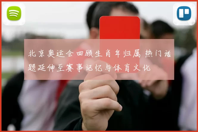北京奥运会回顾生肖年归属 热门话题延伸至赛事记忆与体育文化