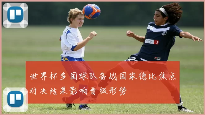 世界杯多国球队备战国家德比焦点对决结果影响晋级形势