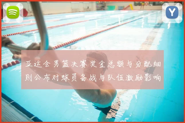 亚运会男篮决赛奖金总额与分配细则公布对球员备战与队伍激励影响