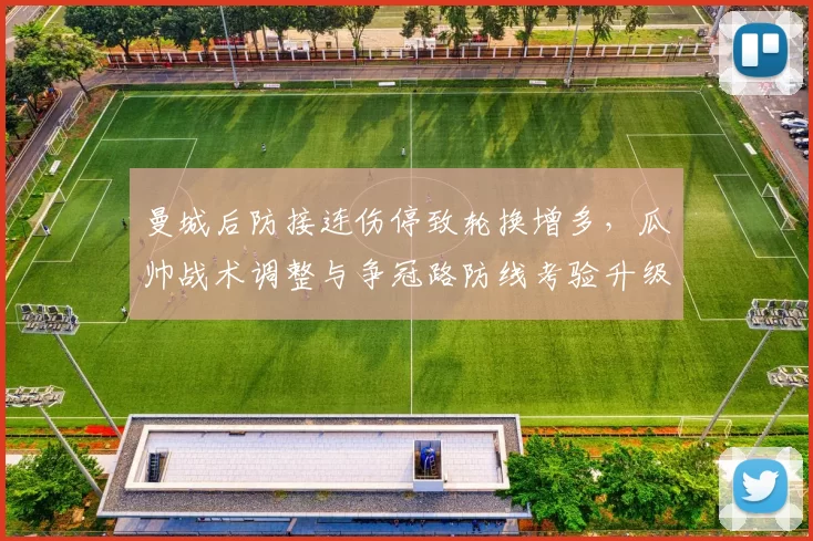 曼城后防接连伤停致轮换增多，瓜帅战术调整与争冠路防线考验升级