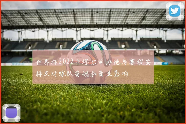 世界杯2022卡塔尔举办地与赛程安排及对球队备战和商业影响