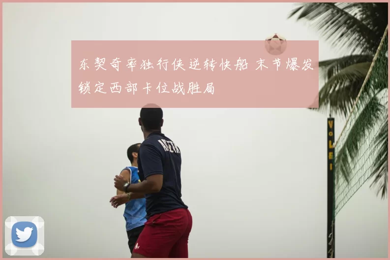东契奇率独行侠逆转快船 末节爆发锁定西部卡位战胜局