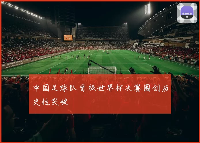 中国足球队晋级世界杯决赛圈创历史性突破