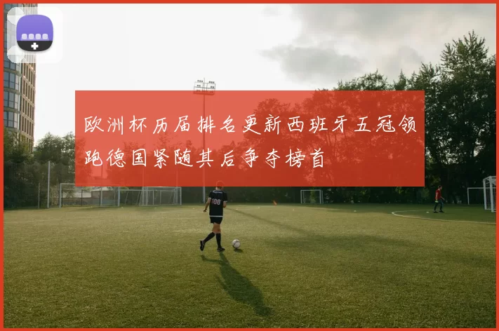 欧洲杯历届排名更新西班牙五冠领跑德国紧随其后争夺榜首